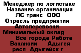 Менеджер по логистике › Название организации ­ ЛС-транс, ООО › Отрасль предприятия ­ Автоперевозки › Минимальный оклад ­ 30 000 - Все города Работа » Вакансии   . Адыгея респ.,Адыгейск г.